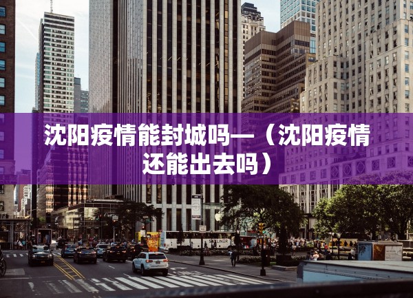 沈阳疫情能封城吗—（沈阳疫情还能出去吗）