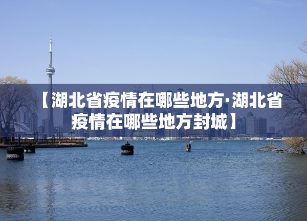 【湖北省疫情在哪些地方·湖北省疫情在哪些地方封城】