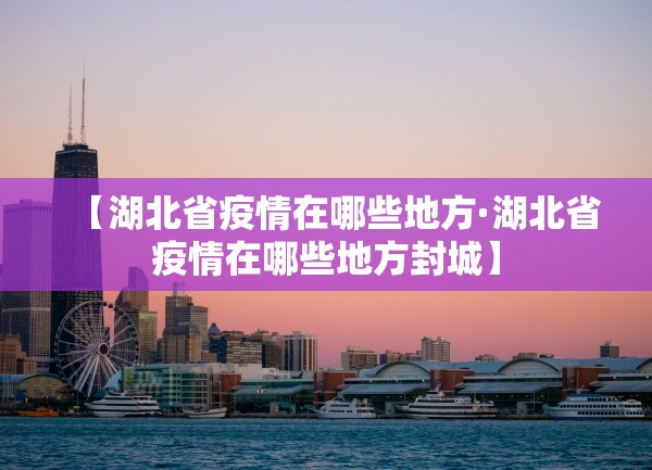 【湖北省疫情在哪些地方·湖北省疫情在哪些地方封城】