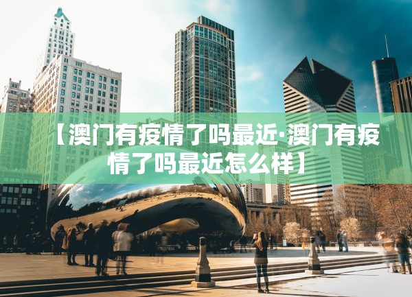 【澳门有疫情了吗最近·澳门有疫情了吗最近怎么样】