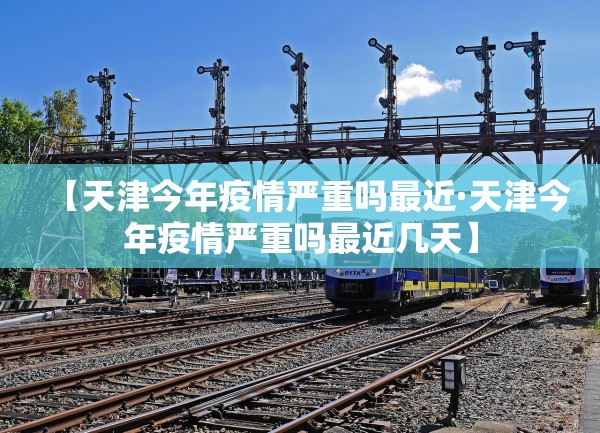 【天津今年疫情严重吗最近·天津今年疫情严重吗最近几天】 【天津今年疫情严重吗最近·天津今年疫情严重吗最近几天】