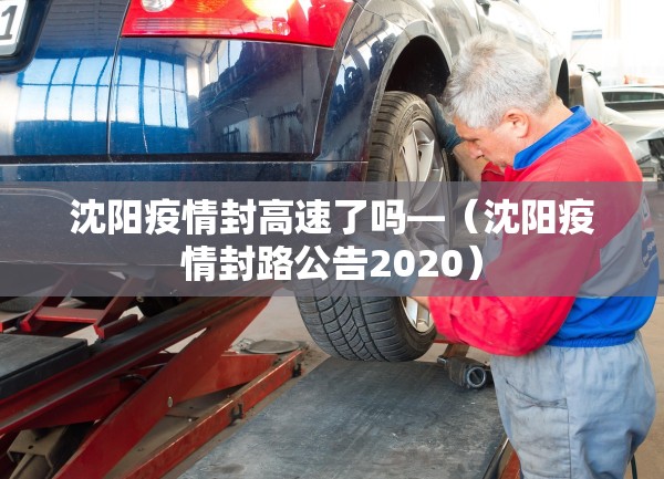 沈阳疫情封高速了吗—（沈阳疫情封路公告2020）