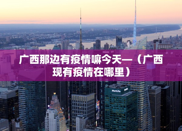广西那边有疫情嘛今天—(广西现有疫情在哪里) 广西那边有疫情嘛今天—(广西现有疫情在哪里)