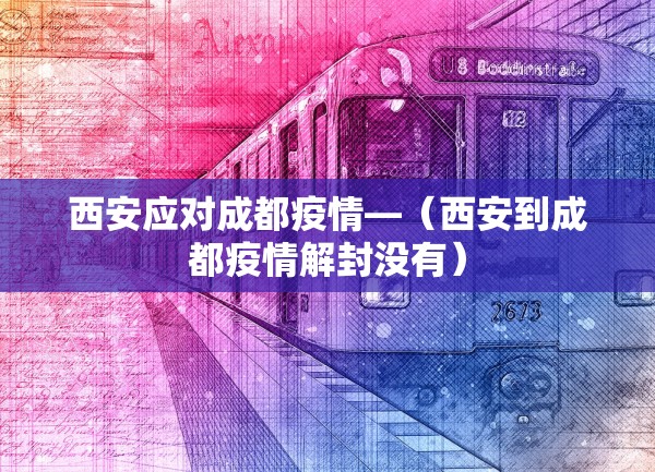 西安应对成都疫情—(西安到成都疫情解封没有) 西安应对成都疫情—(西安到成都疫情解封没有)