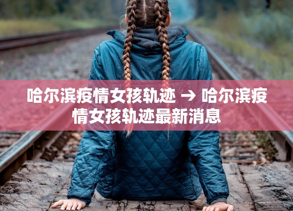 哈尔滨疫情女孩轨迹 → 哈尔滨疫情女孩轨迹最新消息