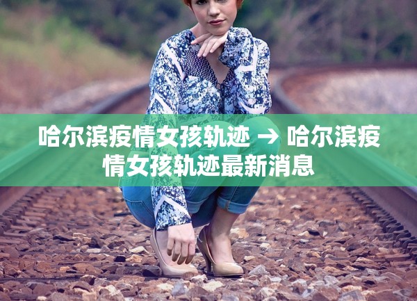 哈尔滨疫情女孩轨迹 → 哈尔滨疫情女孩轨迹最新消息 哈尔滨疫情女孩轨迹 → 哈尔滨疫情女孩轨迹最新消息