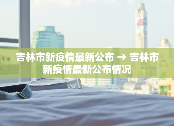 吉林市新疫情最新公布 → 吉林市新疫情最新公布情况 吉林市新疫情最新公布 → 吉林市新疫情最新公布情况