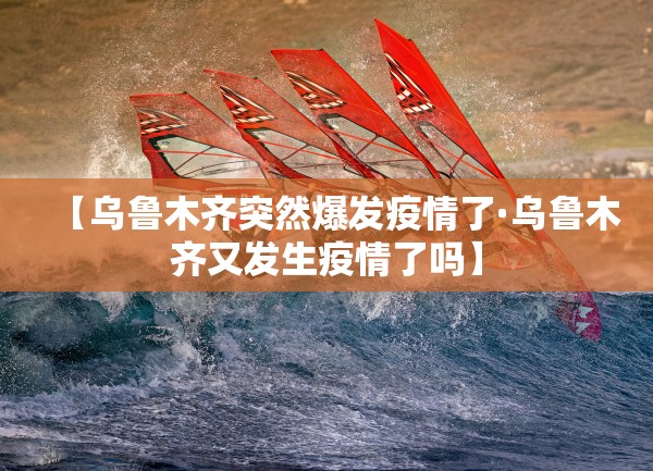 【乌鲁木齐突然爆发疫情了·乌鲁木齐又发生疫情了吗】