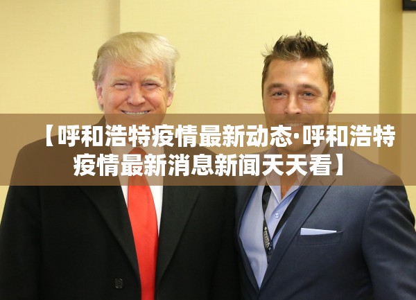 【呼和浩特疫情最新动态·呼和浩特疫情最新消息新闻天天看】