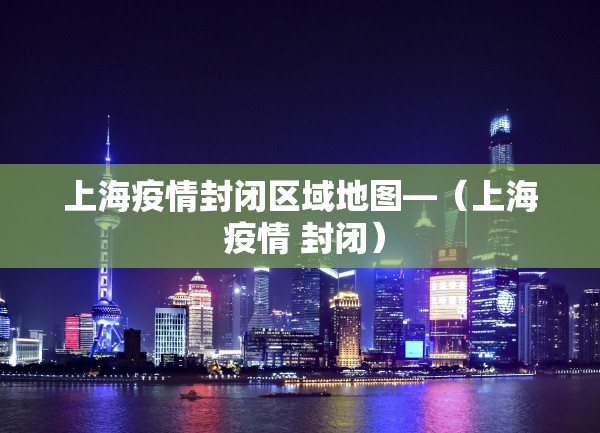 上海疫情封闭区域地图—（上海 疫情 封闭）