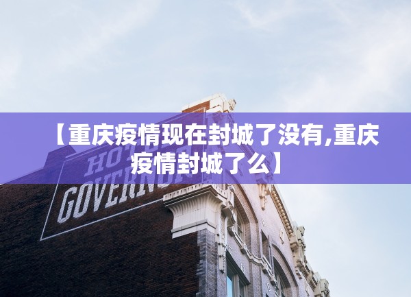 【重庆疫情现在封城了没有,重庆疫情封城了么】 【重庆疫情现在封城了没有,重庆疫情封城了么】