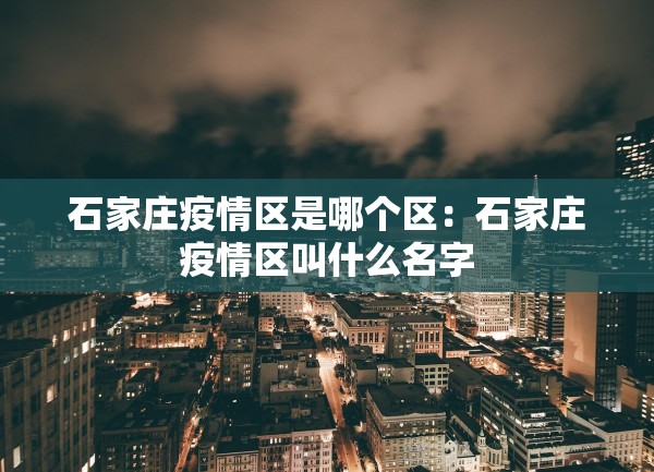 石家庄疫情区是哪个区：石家庄疫情区叫什么名字