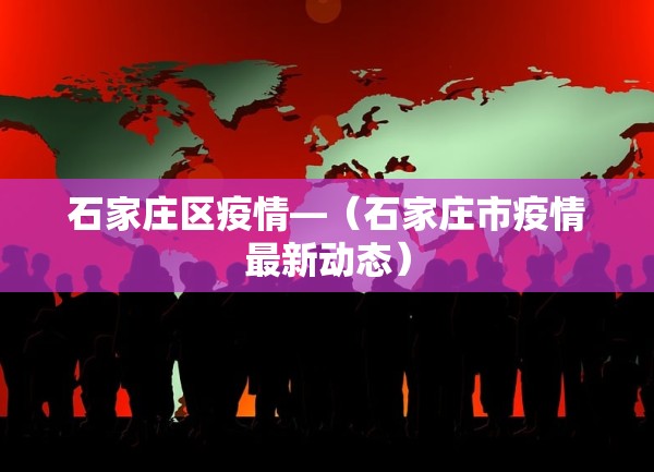 石家庄区疫情—（石家庄市疫情最新动态）