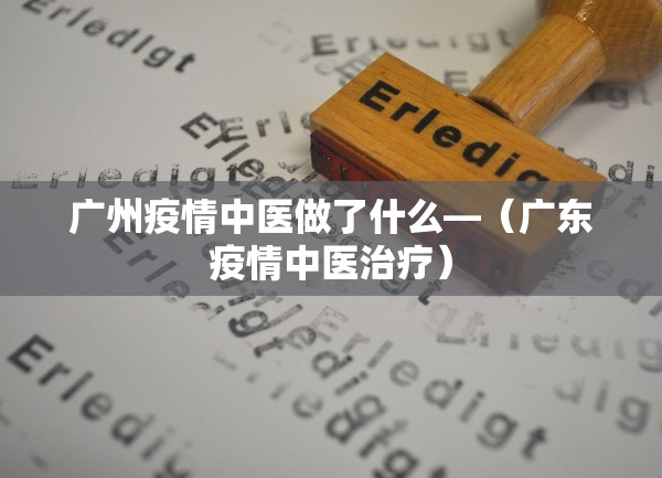 广州疫情中医做了什么—（广东疫情中医治疗）