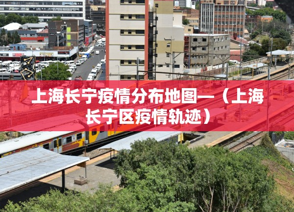 上海长宁疫情分布地图—（上海长宁区疫情轨迹）