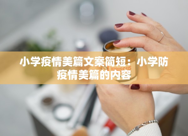 小学疫情美篇文案简短：小学防疫情美篇的内容