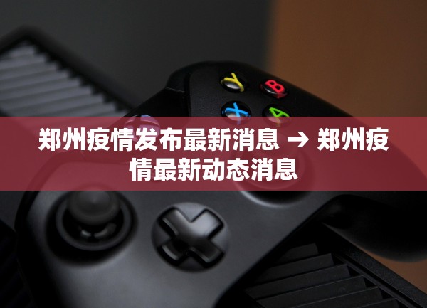 郑州疫情发布最新消息 → 郑州疫情最新动态消息