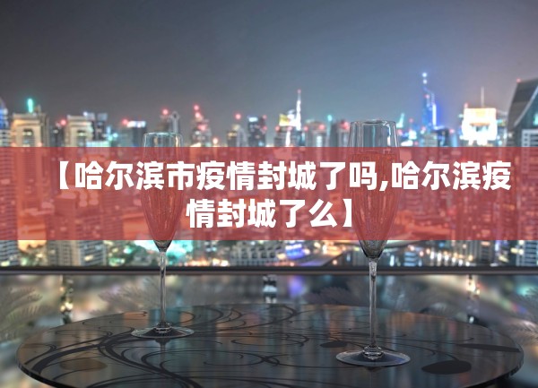 【哈尔滨市疫情封城了吗,哈尔滨疫情封城了么】