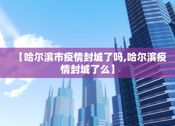 【哈尔滨市疫情封城了吗,哈尔滨疫情封城了么】