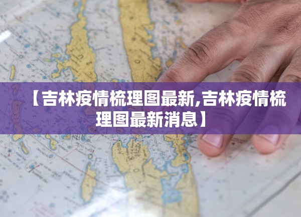 【吉林疫情梳理图最新,吉林疫情梳理图最新消息】