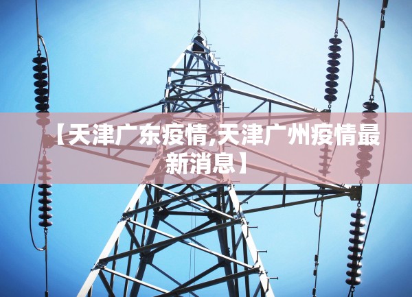 【天津广东疫情,天津广州疫情最新消息】