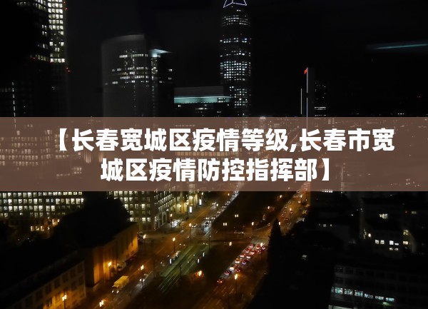 【长春宽城区疫情等级,长春市宽城区疫情防控指挥部】