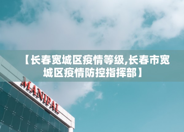 【长春宽城区疫情等级,长春市宽城区疫情防控指挥部】 【长春宽城区疫情等级,长春市宽城区疫情防控指挥部】