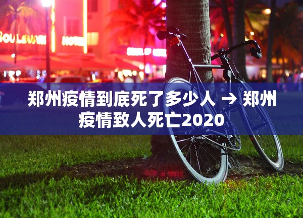 郑州疫情到底死了多少人 → 郑州疫情致人死亡2020