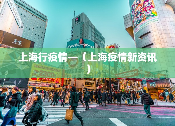 上海行疫情—(上海疫情新资讯) 上海行疫情—(上海疫情新资讯)
