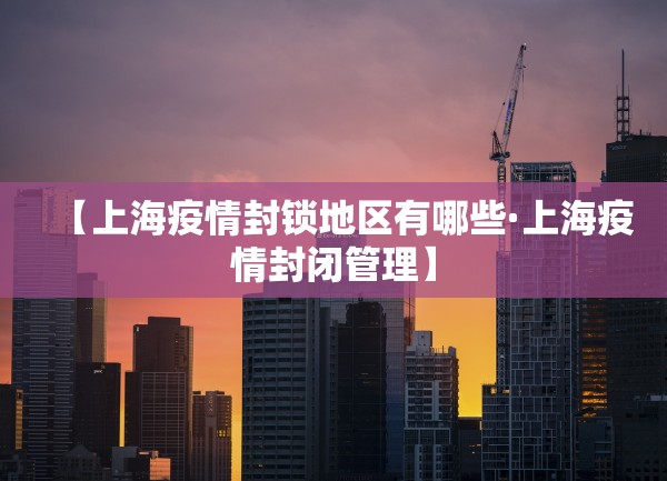 【上海疫情封锁地区有哪些·上海疫情封闭管理】 【上海疫情封锁地区有哪些·上海疫情封闭管理】