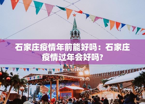 石家庄疫情年前能好吗：石家庄疫情过年会好吗?