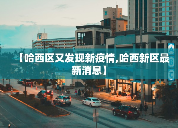 【哈西区又发现新疫情,哈西新区最新消息】