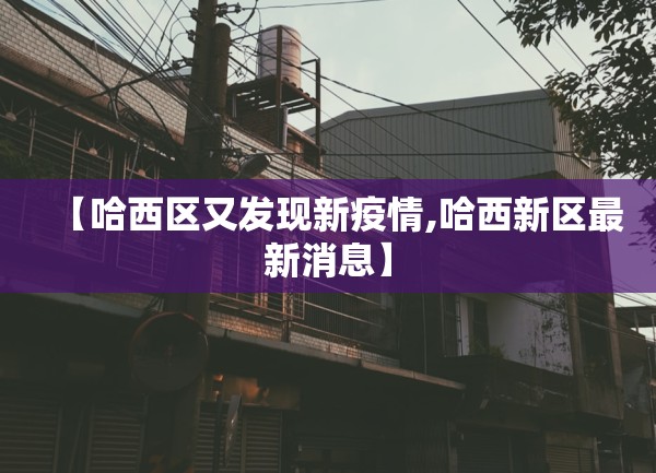 【哈西区又发现新疫情,哈西新区最新消息】