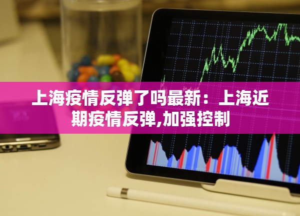 上海疫情反弹了吗最新：上海近期疫情反弹,加强控制
