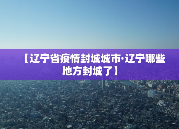 【辽宁省疫情封城城市·辽宁哪些地方封城了】 【辽宁省疫情封城城市·辽宁哪些地方封城了】