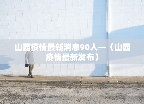 山西疫情最新消息90人—（山西疫情最新发布）