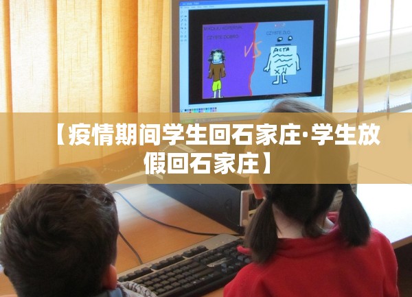 【疫情期间学生回石家庄·学生放假回石家庄】