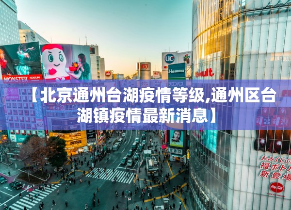【北京通州台湖疫情等级,通州区台湖镇疫情最新消息】