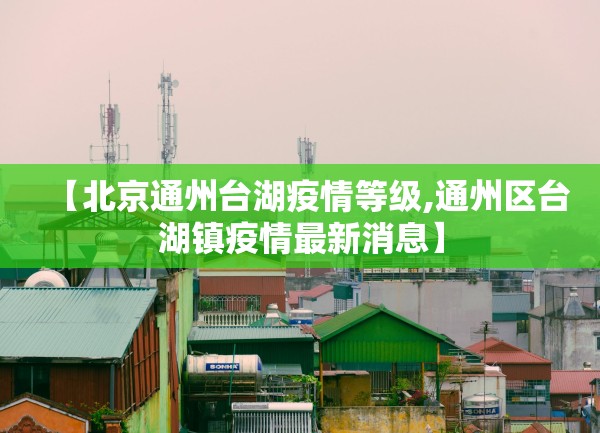 【北京通州台湖疫情等级,通州区台湖镇疫情最新消息】 【北京通州台湖疫情等级,通州区台湖镇疫情最新消息】