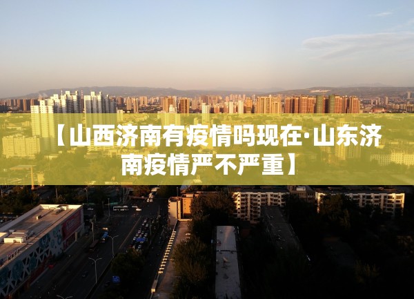 【山西济南有疫情吗现在·山东济南疫情严不严重】