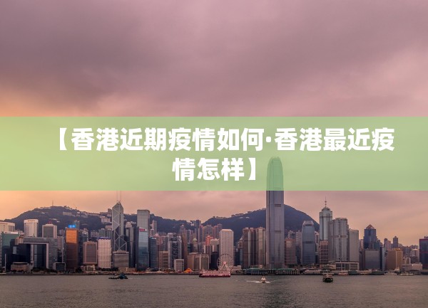 【香港近期疫情如何·香港最近疫情怎样】