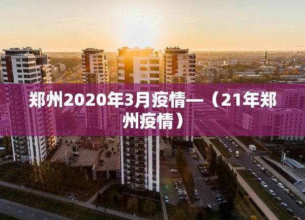 郑州2020年3月疫情—（21年郑州疫情）