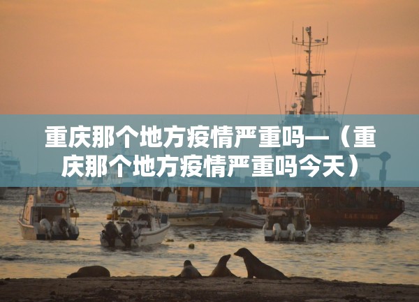 重庆那个地方疫情严重吗—（重庆那个地方疫情严重吗今天）
