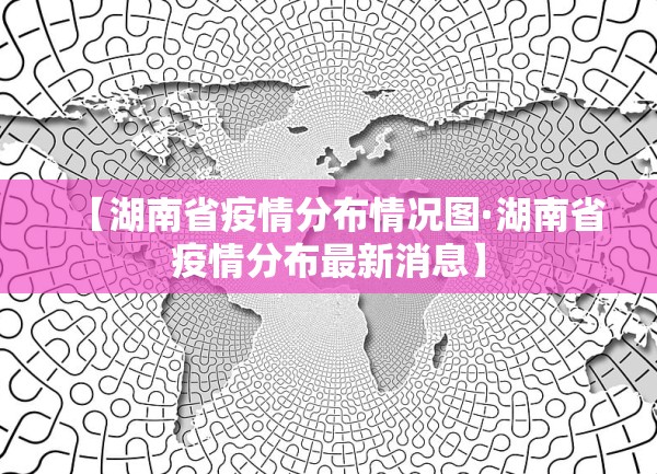 【湖南省疫情分布情况图·湖南省疫情分布最新消息】