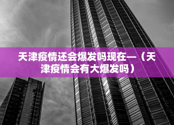 天津疫情还会爆发吗现在—（天津疫情会有大爆发吗）