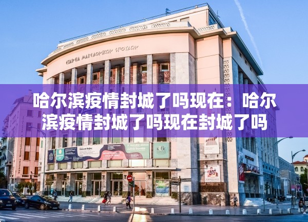 哈尔滨疫情封城了吗现在：哈尔滨疫情封城了吗现在封城了吗
