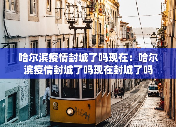 哈尔滨疫情封城了吗现在：哈尔滨疫情封城了吗现在封城了吗