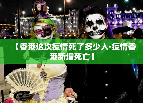 【香港这次疫情死了多少人·疫情香港新增死亡】