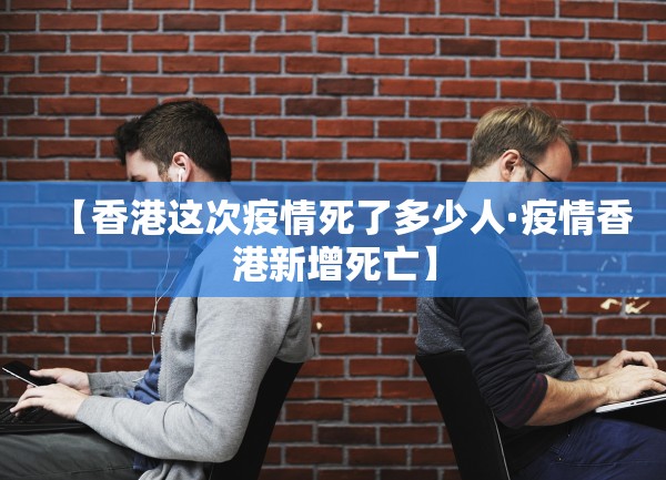 【香港这次疫情死了多少人·疫情香港新增死亡】