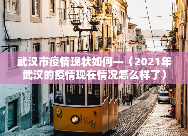 武汉市疫情现状如何—（2021年武汉的疫情现在情况怎么样了）